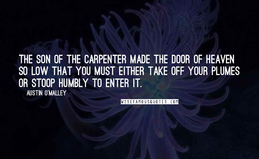 Austin O'Malley Quotes: The Son of the Carpenter made the door of heaven so low that you must either take off your plumes or stoop humbly to enter it.