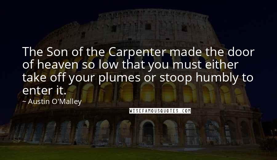 Austin O'Malley Quotes: The Son of the Carpenter made the door of heaven so low that you must either take off your plumes or stoop humbly to enter it.