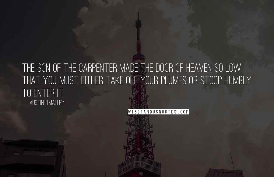 Austin O'Malley Quotes: The Son of the Carpenter made the door of heaven so low that you must either take off your plumes or stoop humbly to enter it.