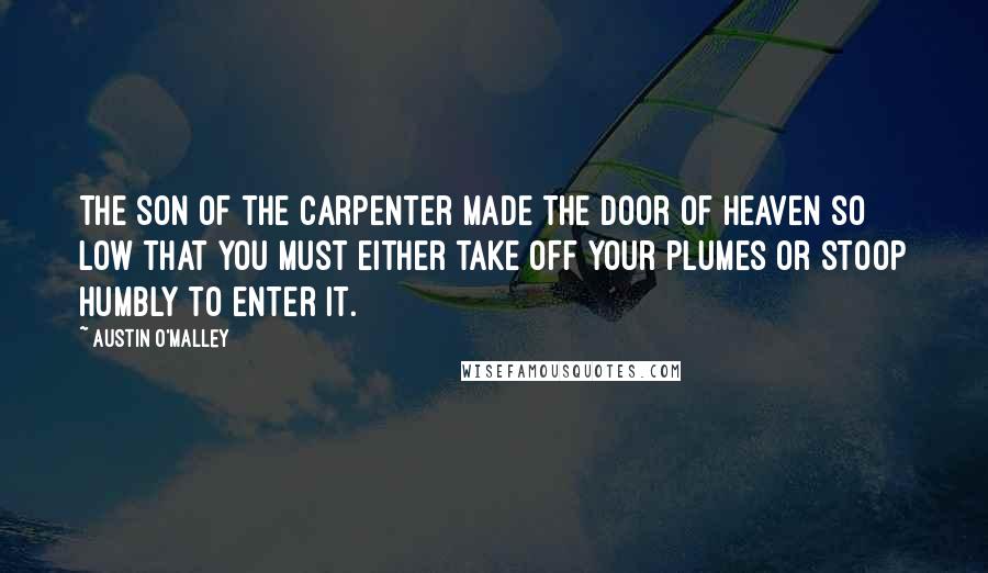 Austin O'Malley Quotes: The Son of the Carpenter made the door of heaven so low that you must either take off your plumes or stoop humbly to enter it.