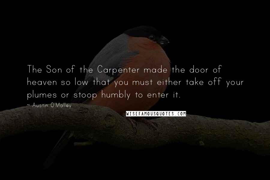 Austin O'Malley Quotes: The Son of the Carpenter made the door of heaven so low that you must either take off your plumes or stoop humbly to enter it.