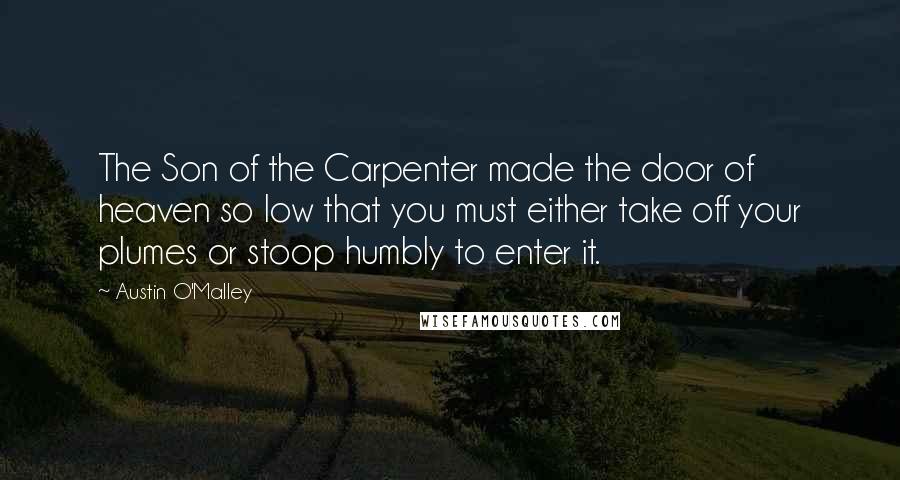 Austin O'Malley Quotes: The Son of the Carpenter made the door of heaven so low that you must either take off your plumes or stoop humbly to enter it.