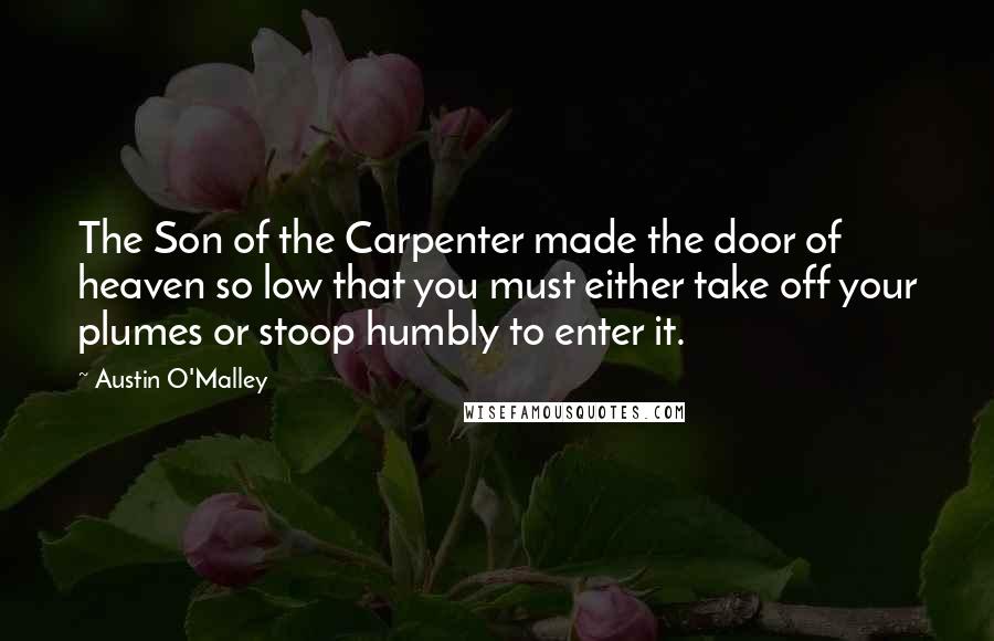 Austin O'Malley Quotes: The Son of the Carpenter made the door of heaven so low that you must either take off your plumes or stoop humbly to enter it.