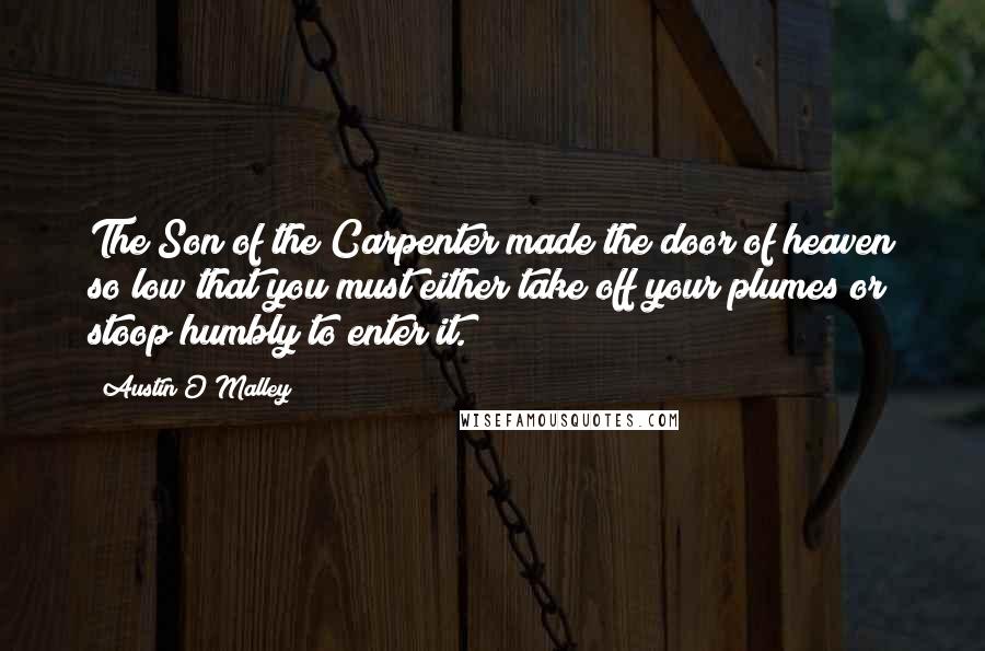 Austin O'Malley Quotes: The Son of the Carpenter made the door of heaven so low that you must either take off your plumes or stoop humbly to enter it.