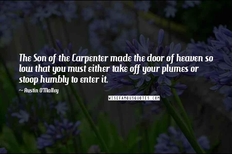 Austin O'Malley Quotes: The Son of the Carpenter made the door of heaven so low that you must either take off your plumes or stoop humbly to enter it.
