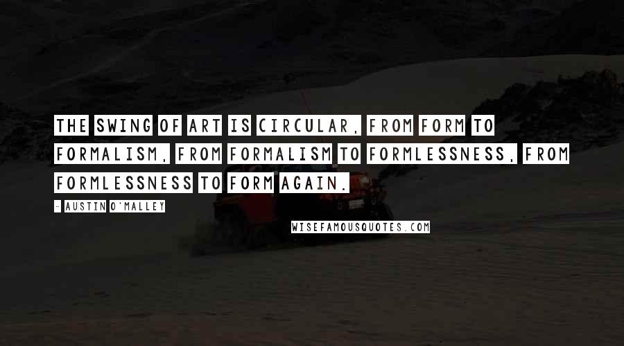 Austin O'Malley Quotes: The swing of art is circular, from form to formalism, from formalism to formlessness, from formlessness to form again.