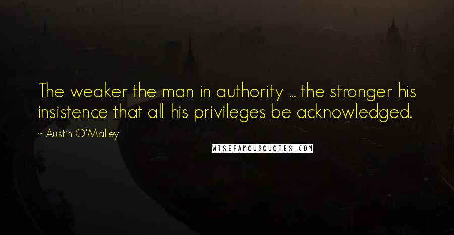 Austin O'Malley Quotes: The weaker the man in authority ... the stronger his insistence that all his privileges be acknowledged.