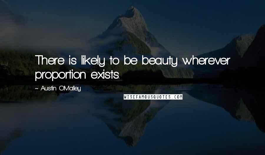 Austin O'Malley Quotes: There is likely to be beauty wherever proportion exists.