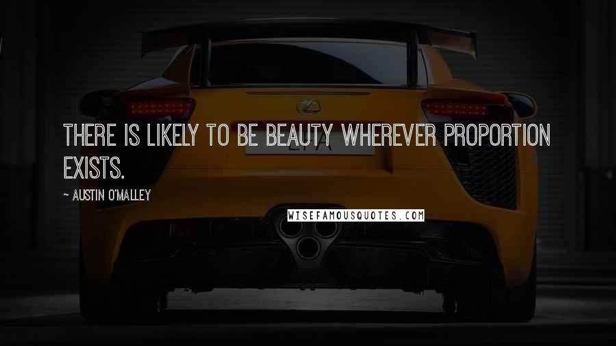 Austin O'Malley Quotes: There is likely to be beauty wherever proportion exists.