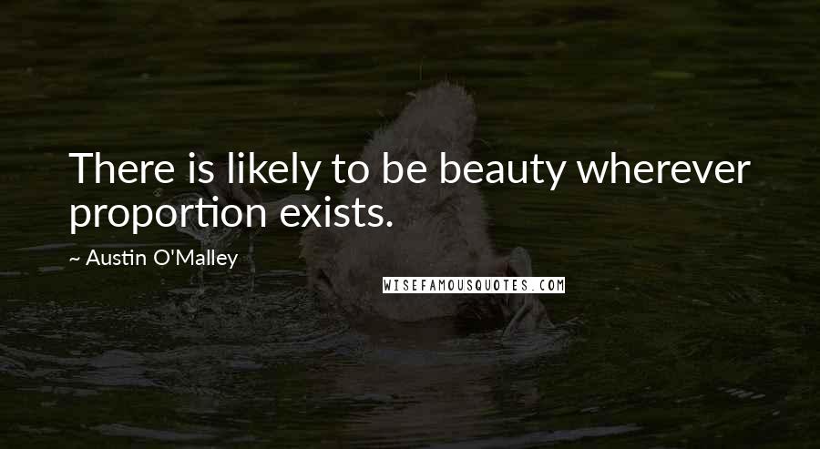 Austin O'Malley Quotes: There is likely to be beauty wherever proportion exists.