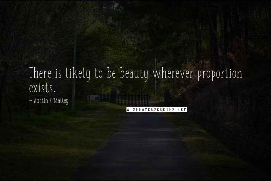 Austin O'Malley Quotes: There is likely to be beauty wherever proportion exists.