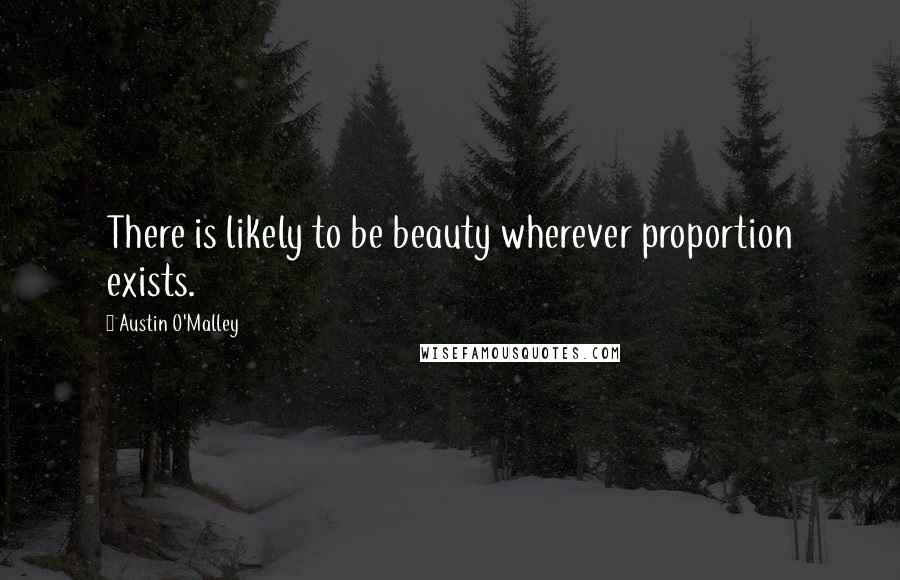 Austin O'Malley Quotes: There is likely to be beauty wherever proportion exists.