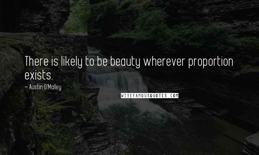 Austin O'Malley Quotes: There is likely to be beauty wherever proportion exists.