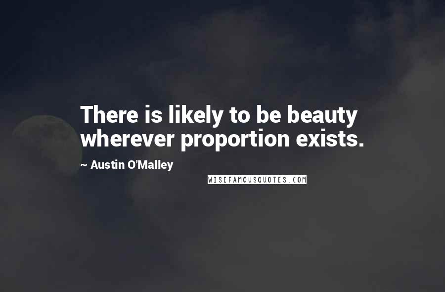 Austin O'Malley Quotes: There is likely to be beauty wherever proportion exists.