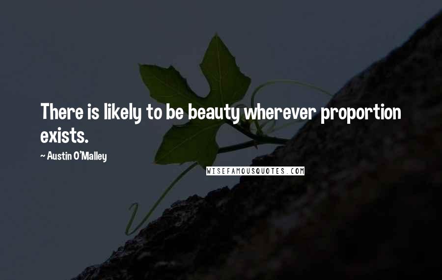 Austin O'Malley Quotes: There is likely to be beauty wherever proportion exists.