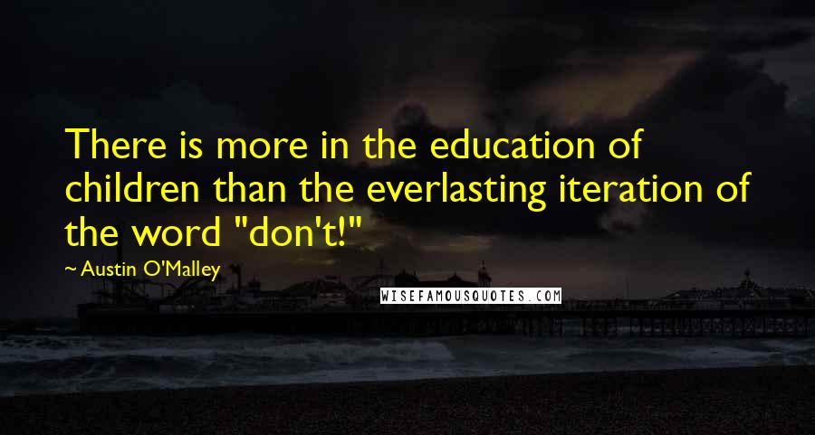 Austin O'Malley Quotes: There is more in the education of children than the everlasting iteration of the word "don't!"