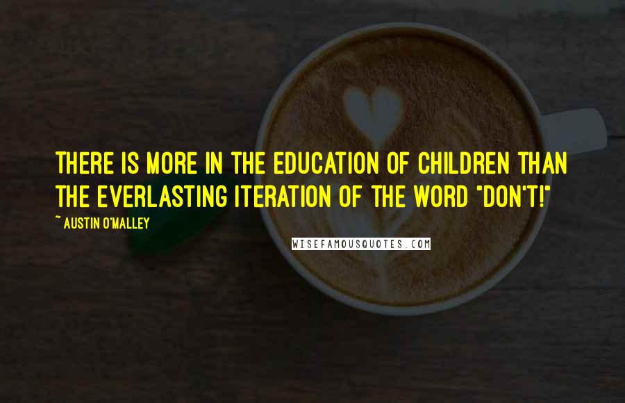 Austin O'Malley Quotes: There is more in the education of children than the everlasting iteration of the word "don't!"