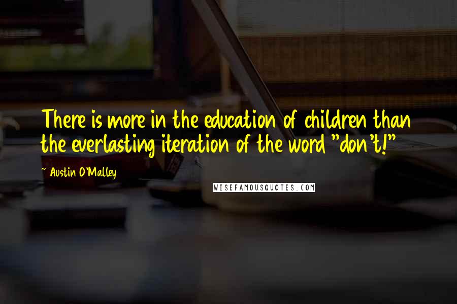 Austin O'Malley Quotes: There is more in the education of children than the everlasting iteration of the word "don't!"