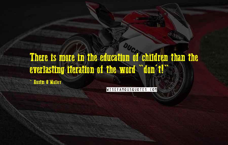 Austin O'Malley Quotes: There is more in the education of children than the everlasting iteration of the word "don't!"