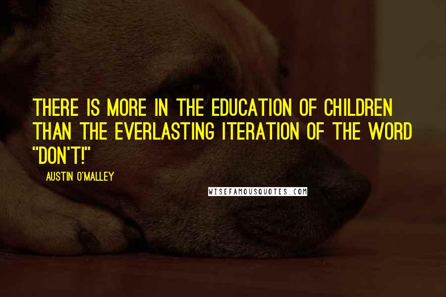 Austin O'Malley Quotes: There is more in the education of children than the everlasting iteration of the word "don't!"