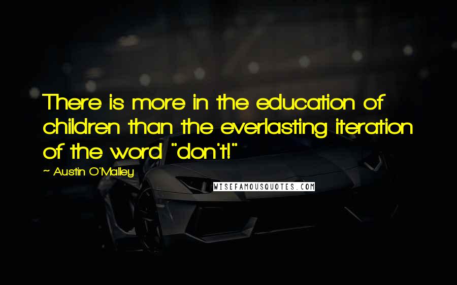 Austin O'Malley Quotes: There is more in the education of children than the everlasting iteration of the word "don't!"