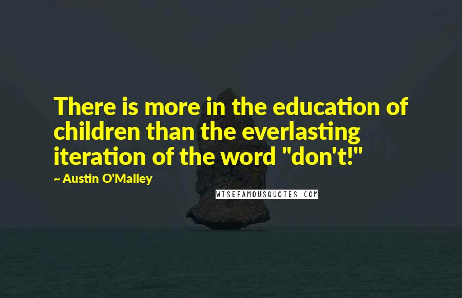 Austin O'Malley Quotes: There is more in the education of children than the everlasting iteration of the word "don't!"
