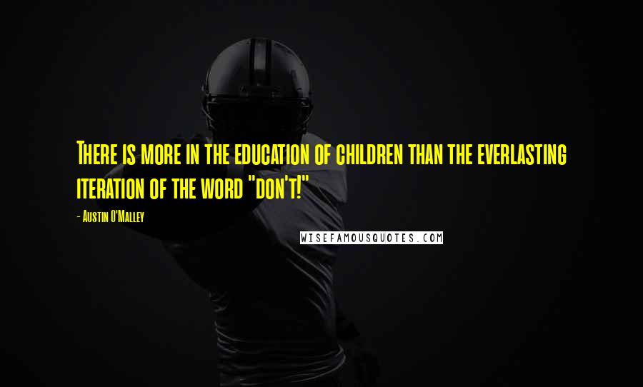 Austin O'Malley Quotes: There is more in the education of children than the everlasting iteration of the word "don't!"
