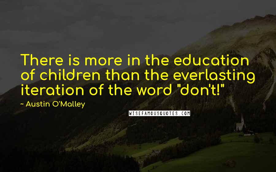 Austin O'Malley Quotes: There is more in the education of children than the everlasting iteration of the word "don't!"