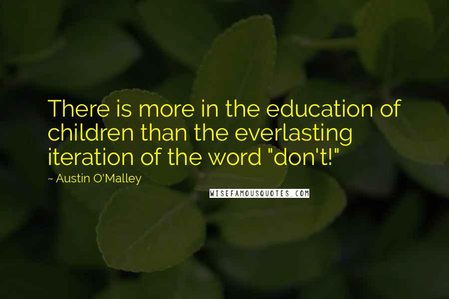 Austin O'Malley Quotes: There is more in the education of children than the everlasting iteration of the word "don't!"