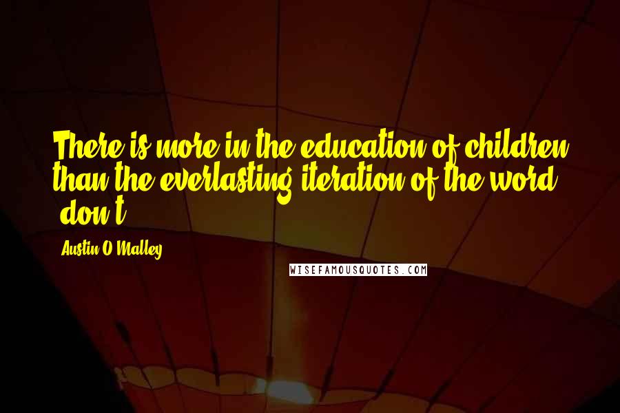 Austin O'Malley Quotes: There is more in the education of children than the everlasting iteration of the word "don't!"