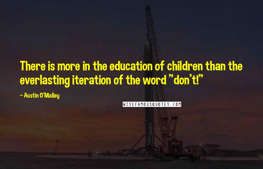 Austin O'Malley Quotes: There is more in the education of children than the everlasting iteration of the word "don't!"