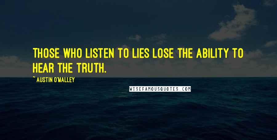 Austin O'Malley Quotes: Those who listen to lies lose the ability to hear the truth.