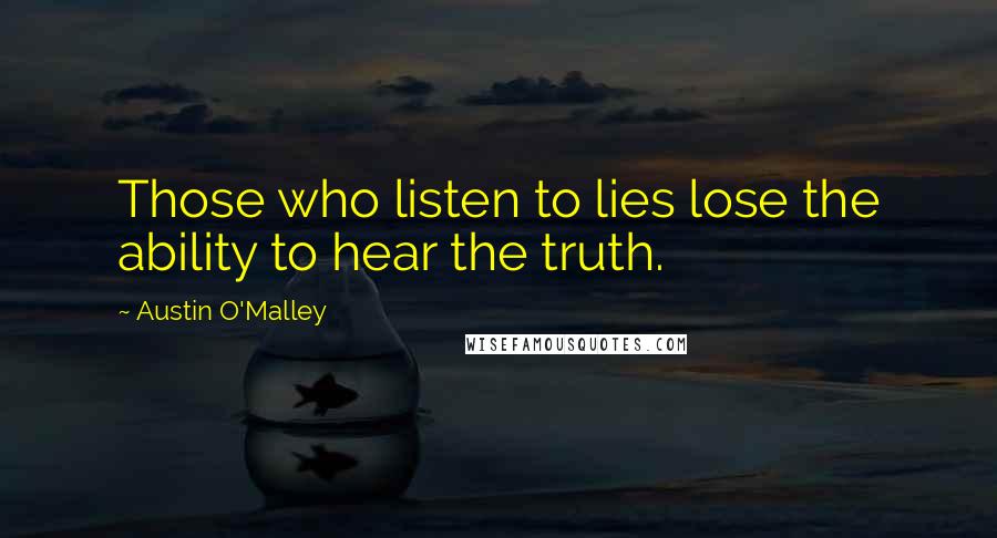 Austin O'Malley Quotes: Those who listen to lies lose the ability to hear the truth.