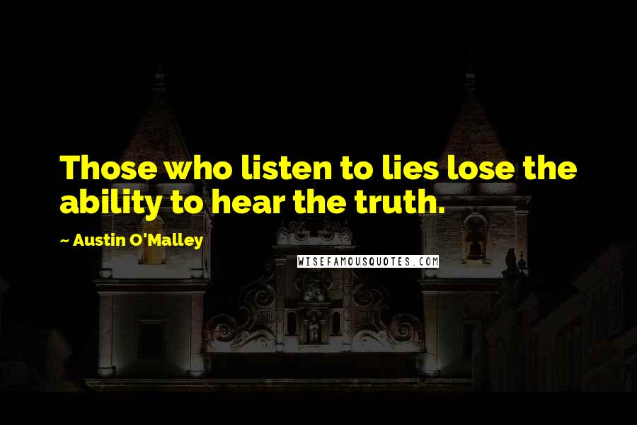 Austin O'Malley Quotes: Those who listen to lies lose the ability to hear the truth.