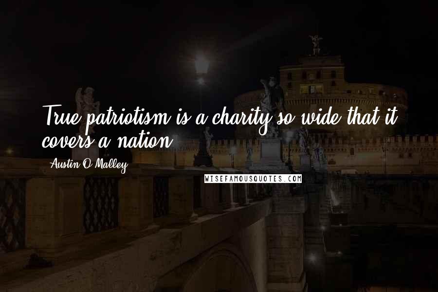 Austin O'Malley Quotes: True patriotism is a charity so wide that it covers a nation.