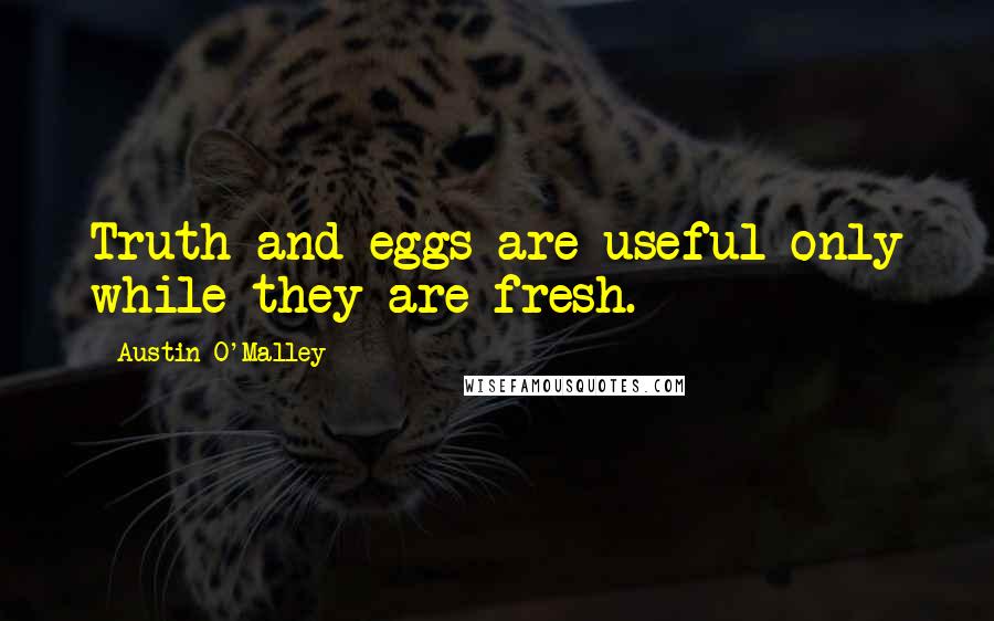 Austin O'Malley Quotes: Truth and eggs are useful only while they are fresh.