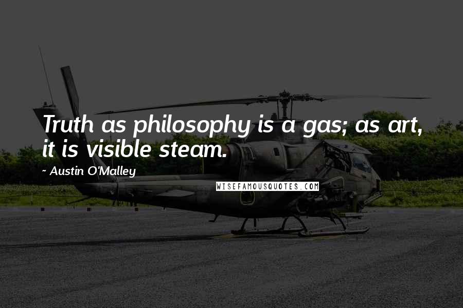 Austin O'Malley Quotes: Truth as philosophy is a gas; as art, it is visible steam.