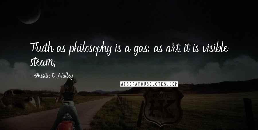 Austin O'Malley Quotes: Truth as philosophy is a gas; as art, it is visible steam.