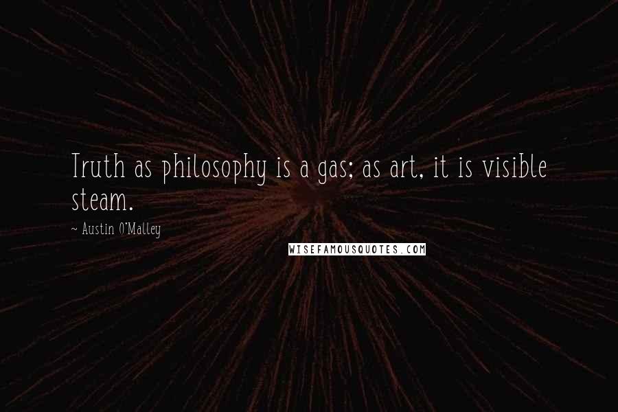 Austin O'Malley Quotes: Truth as philosophy is a gas; as art, it is visible steam.