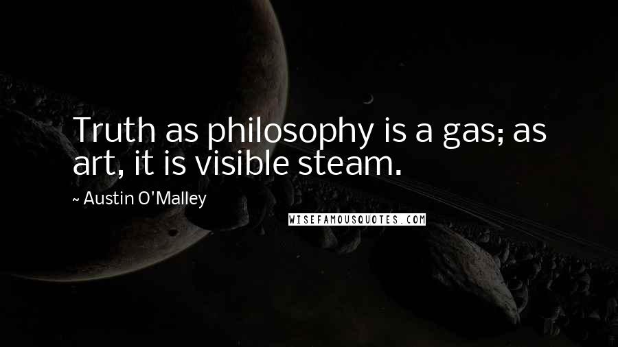 Austin O'Malley Quotes: Truth as philosophy is a gas; as art, it is visible steam.