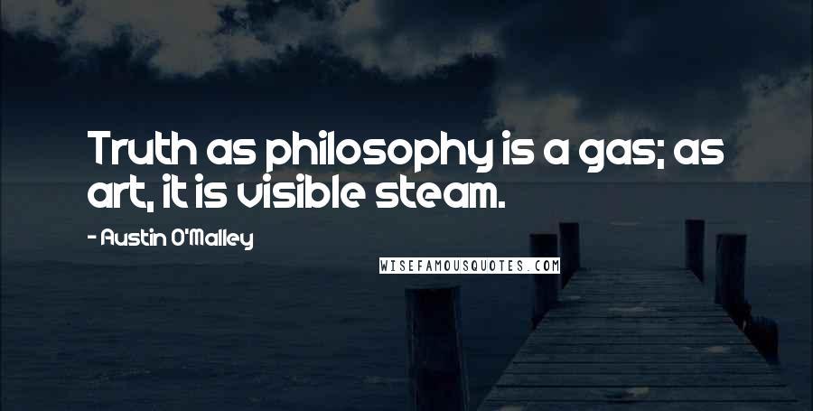 Austin O'Malley Quotes: Truth as philosophy is a gas; as art, it is visible steam.