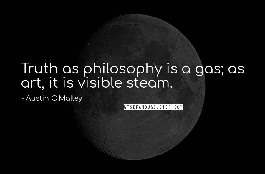 Austin O'Malley Quotes: Truth as philosophy is a gas; as art, it is visible steam.