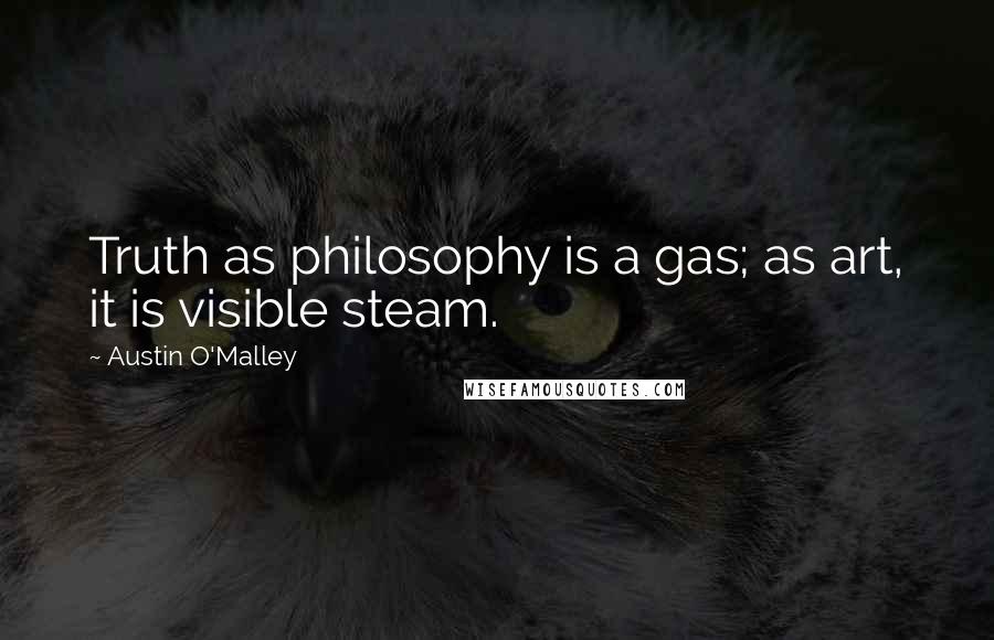 Austin O'Malley Quotes: Truth as philosophy is a gas; as art, it is visible steam.