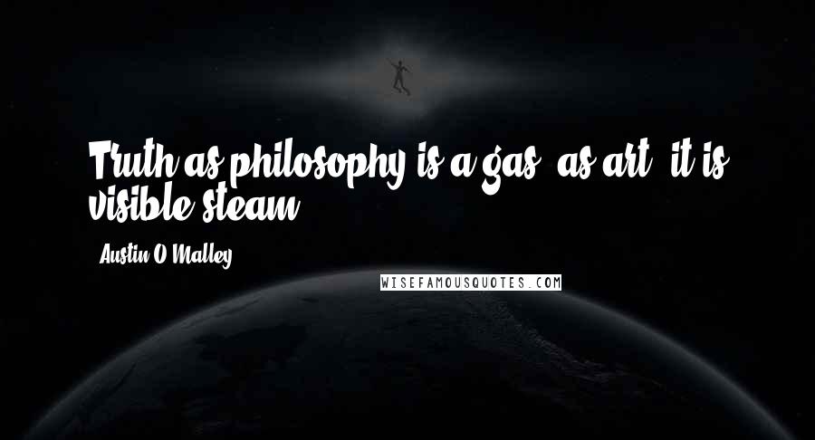 Austin O'Malley Quotes: Truth as philosophy is a gas; as art, it is visible steam.