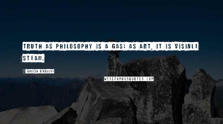 Austin O'Malley Quotes: Truth as philosophy is a gas; as art, it is visible steam.