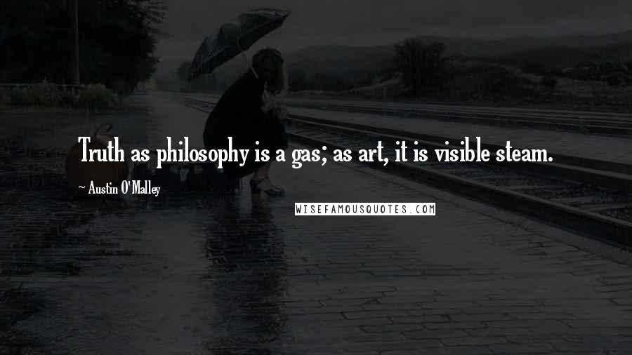 Austin O'Malley Quotes: Truth as philosophy is a gas; as art, it is visible steam.