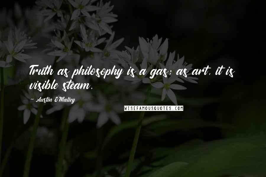 Austin O'Malley Quotes: Truth as philosophy is a gas; as art, it is visible steam.
