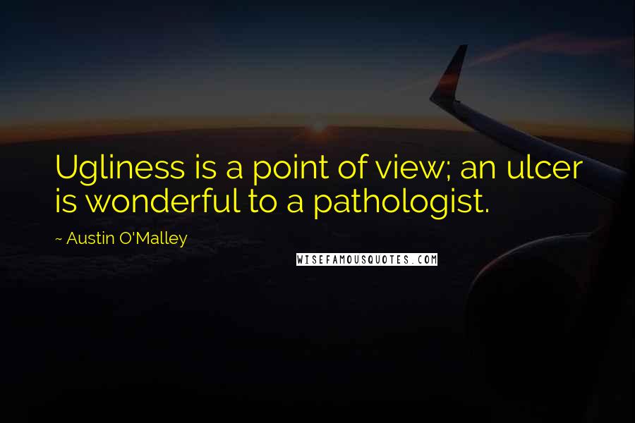 Austin O'Malley Quotes: Ugliness is a point of view; an ulcer is wonderful to a pathologist.