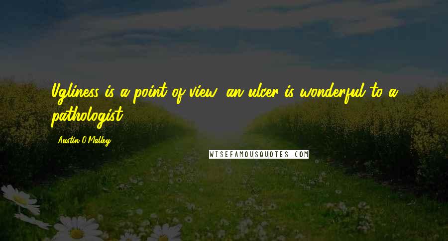Austin O'Malley Quotes: Ugliness is a point of view; an ulcer is wonderful to a pathologist.