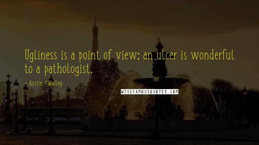 Austin O'Malley Quotes: Ugliness is a point of view; an ulcer is wonderful to a pathologist.